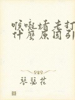 喉咙堵老打嗝是什么原因引起的