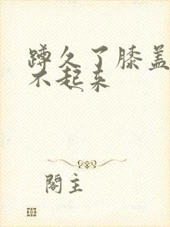 蹲久了膝盖疼站不起来