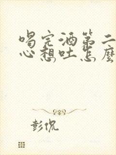 喝完酒第二天恶心想吐怎么办最快最有效