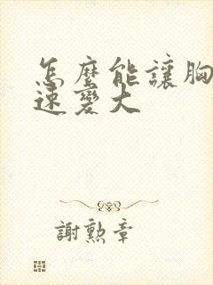 怎么能让胸部迅速变大