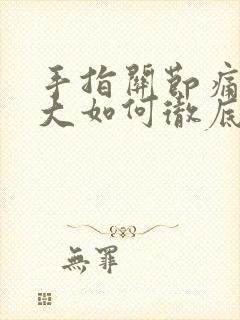 手指关节痛风肿大如何彻底消除掉