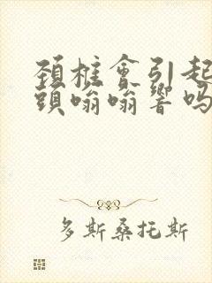 颈椎会引起耳鸣头嗡嗡响吗