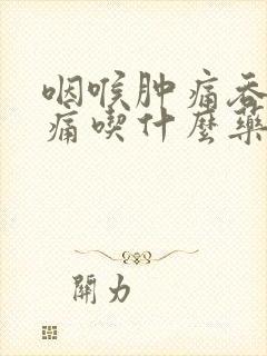 咽喉肿痛吞咽疼痛吃什么药最好效果