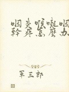 咽炎喉咙咽口水干疼怎么办