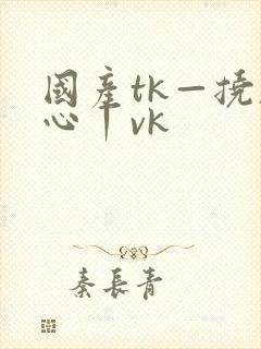 国产tk—挠脚心丨vk