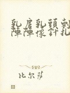 乳房乳头刺痛一阵阵像针扎一样什么原因