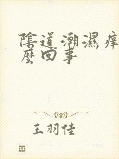 阴道潮湿痒是怎么回事