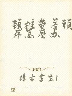 颈椎带着头晕头疼怎么办