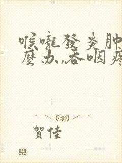 喉咙发炎肿痛怎么办,吞咽疼