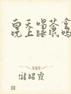 白天喝茶会影响晚上睡眠吗