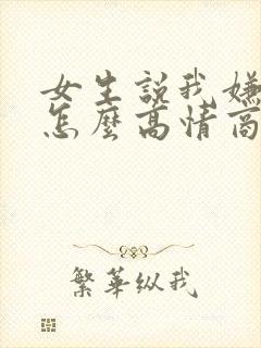 女生说我嫌弃她怎么高情商回复