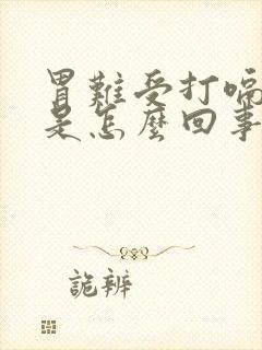 胃难受打嗝胀气是怎么回事