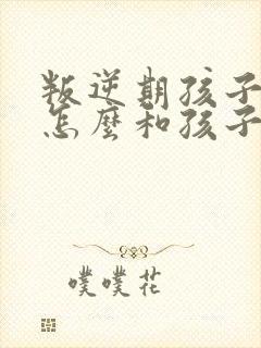 叛逆期孩子早恋怎么和孩子沟通