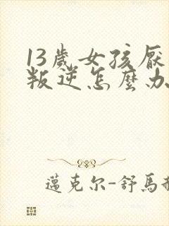 13岁女孩厌学叛逆怎么办