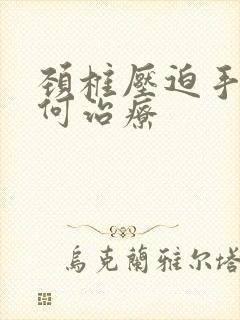 颈椎压迫手麻如何治疗