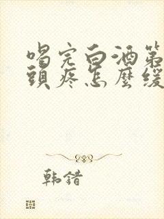 喝完白酒第二天头疼怎么缓解