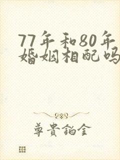 77年和80年婚姻相配吗