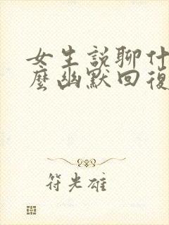 女生说聊什么怎么幽默回复