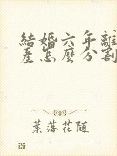 结婚六年离婚财产怎么分割