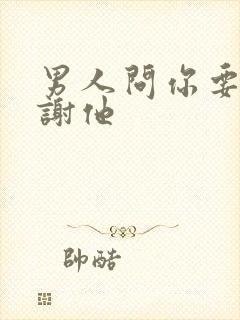 男人问你要怎么谢他