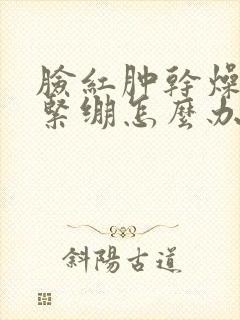 脸红肿干燥脱皮紧绷怎么办