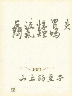 反流性胃炎会胸闷气短吗