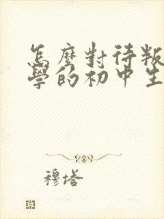 怎么对待叛逆厌学的初中生