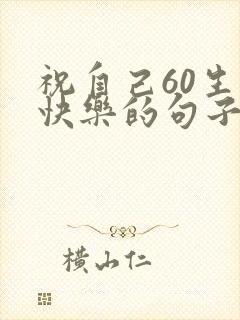 祝自己60生日快乐的句子发朋友圈