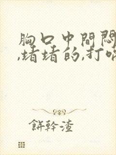 胸口中间闷闷的,堵堵的,打嗝就舒服了