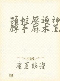 颈椎压迫神经胳膊手麻木怎么治疗