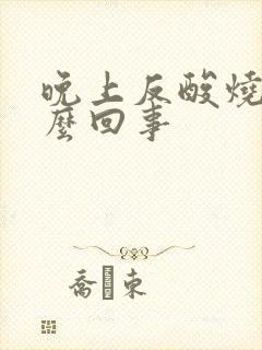 晚上反酸烧心怎么回事