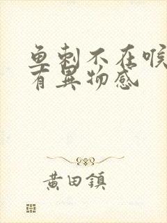 鱼刺不在喉咙却有异物感