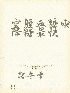 空腹血糖吃什么降糖最快