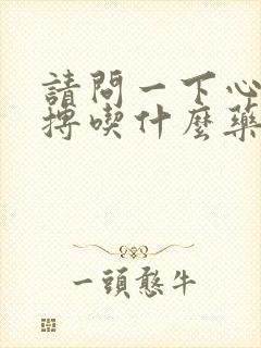 请问一下心脏早搏吃什么药