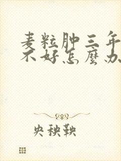 麦粒肿三年了还不好怎么办