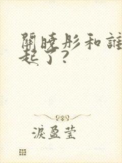 关晓彤和谁在一起了?