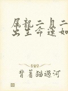 属龙二月二十七出生命运如何