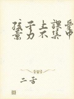 孩子上课爱动注意力不集中