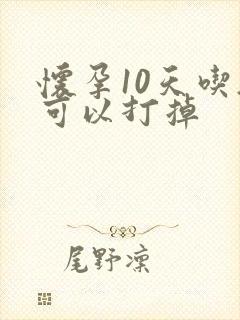 怀孕10天吃药可以打掉