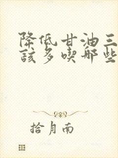 降低甘油三酯应该多吃哪些食物?