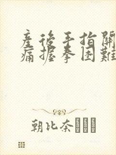 产后手指关节胀痛握拳困难什么原因