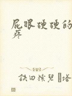 屁眼硬硬的 还疼