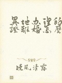 异地办理的结婚证离婚怎么办