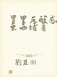 胃里反酸感觉有东西堵着