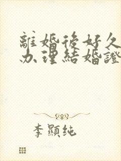 离婚后好久可以办理结婚证