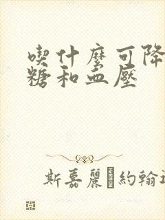 吃什么可降低血糖和血压