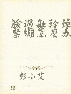 脸过敏干燥脱皮紧绷怎么办