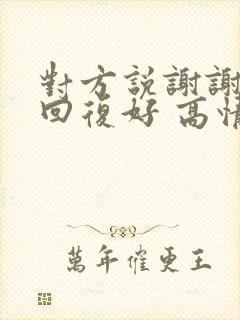 对方说谢谢怎么回复好 高情商回复