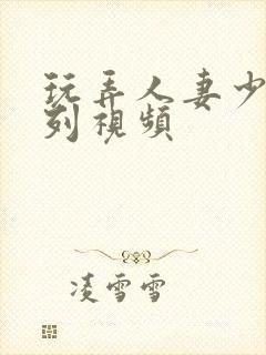 玩弄人妻少妇系列视频