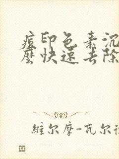 痘印色素沉着怎么快速去除